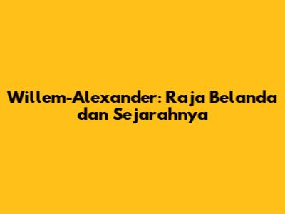 Willem-Alexander: Raja Belanda dan Sejarahnya