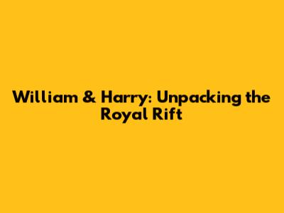 William & Harry: Unpacking the Royal Rift