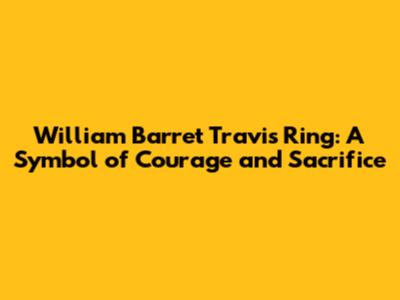 William Barret Travis Ring: A Symbol of Courage and Sacrifice