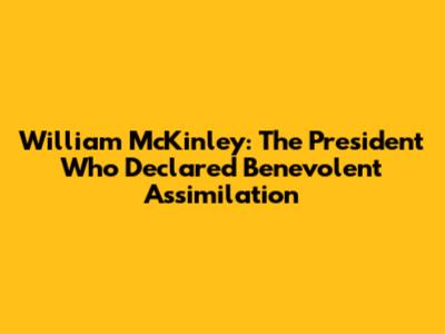 William McKinley: The President Who Declared Benevolent Assimilation
