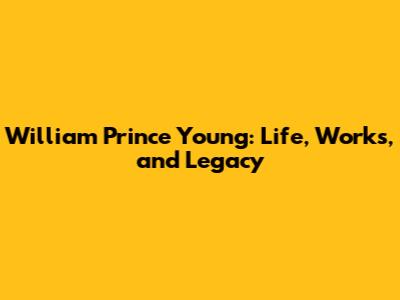 William Prince Young: Life, Works, and Legacy