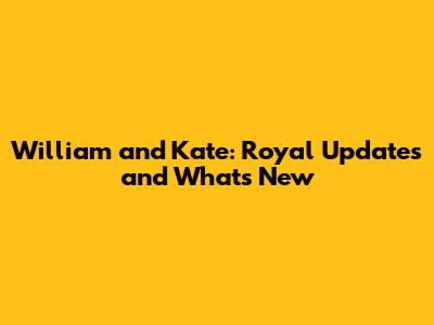 William and Kate: Royal Updates and What's New
