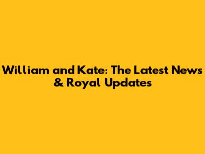 William and Kate: The Latest News & Royal Updates