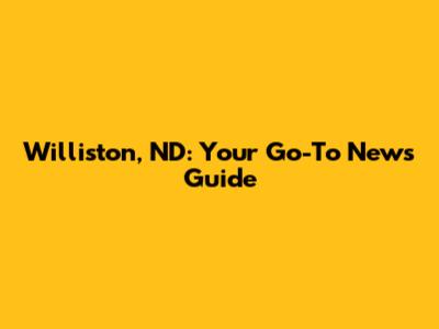 Williston, ND: Your Go-To News Guide