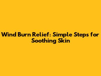 Wind Burn Relief: Simple Steps for Soothing Skin