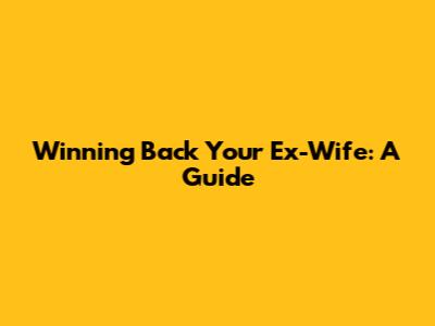 Winning Back Your Ex-Wife: A Guide