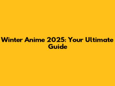 Winter Anime 2025: Your Ultimate Guide