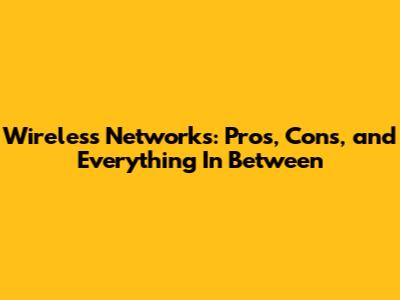 Wireless Networks: Pros, Cons, and Everything In Between