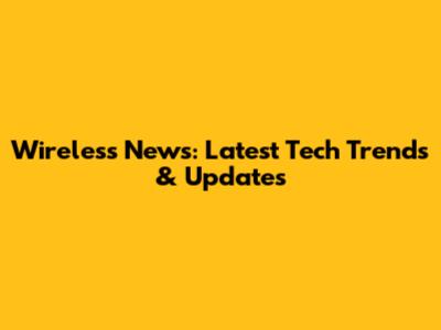 Wireless News: Latest Tech Trends & Updates