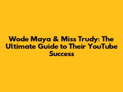 Wode Maya & Miss Trudy: The Ultimate Guide to Their YouTube Success