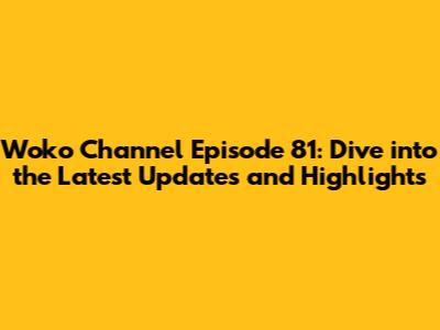 Woko Channel Episode 81: Dive into the Latest Updates and Highlights