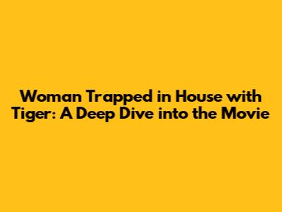 Woman Trapped in House with Tiger: A Deep Dive into the Movie