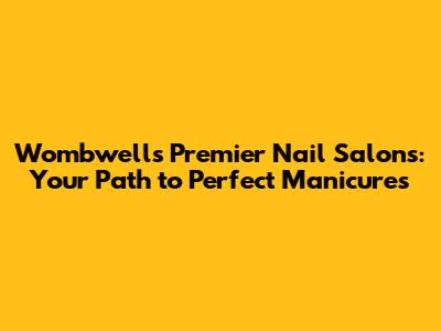 Wombwell's Premier Nail Salons: Your Path to Perfect Manicures