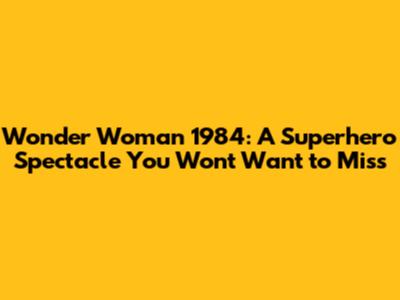 Wonder Woman 1984: A Superhero Spectacle You Won't Want to Miss