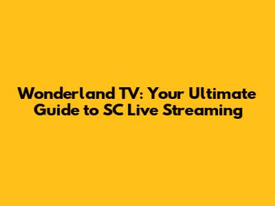 Wonderland TV: Your Ultimate Guide to SC Live Streaming