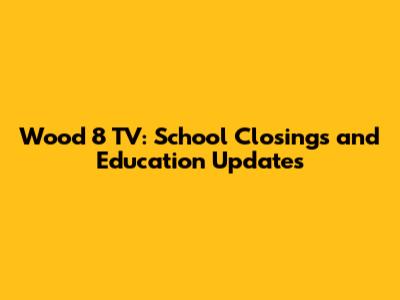 Wood 8 TV: School Closings and Education Updates