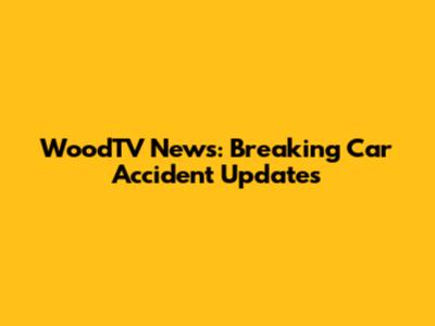 WoodTV News: Breaking Car Accident Updates