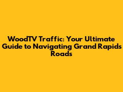 WoodTV Traffic: Your Ultimate Guide to Navigating Grand Rapids Roads