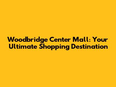 Woodbridge Center Mall: Your Ultimate Shopping Destination