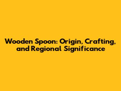 Wooden Spoon: Origin, Crafting, and Regional Significance