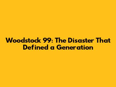 Woodstock '99: The Disaster That Defined a Generation