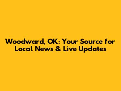 Woodward, OK: Your Source for Local News & Live Updates
