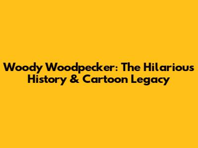 Woody Woodpecker: The Hilarious History & Cartoon Legacy