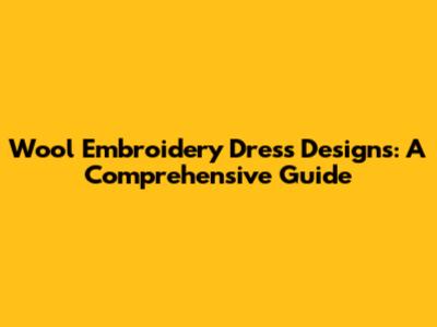 Wool Embroidery Dress Designs: A Comprehensive Guide