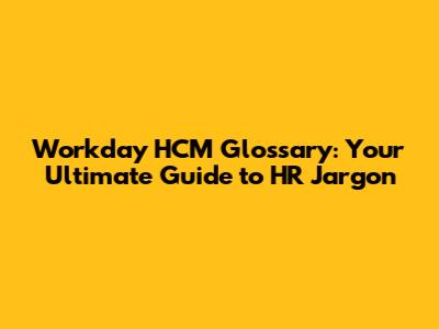 Workday HCM Glossary: Your Ultimate Guide to HR Jargon