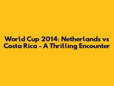 World Cup 2014: Netherlands vs Costa Rica - A Thrilling Encounter