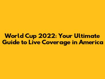 World Cup 2022: Your Ultimate Guide to Live Coverage in America