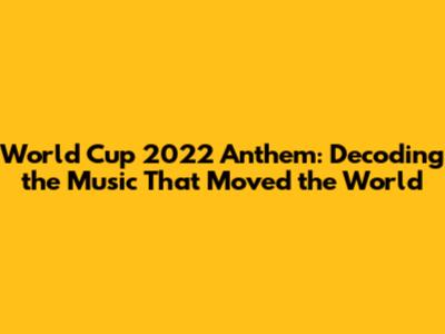 World Cup 2022 Anthem: Decoding the Music That Moved the World