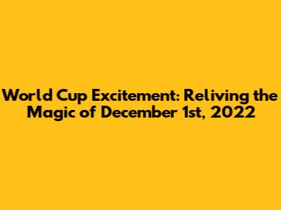 World Cup Excitement: Reliving the Magic of December 1st, 2022