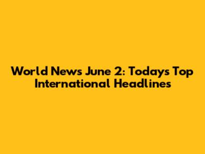 World News June 2: Today's Top International Headlines