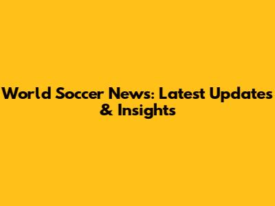 World Soccer News: Latest Updates & Insights