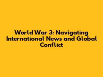 World War 3: Navigating International News and Global Conflict