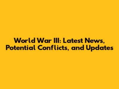 World War III: Latest News, Potential Conflicts, and Updates