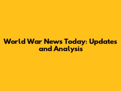 World War News Today: Updates and Analysis