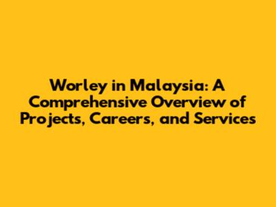 Worley in Malaysia: A Comprehensive Overview of Projects, Careers, and Services