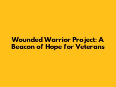 Wounded Warrior Project: A Beacon of Hope for Veterans