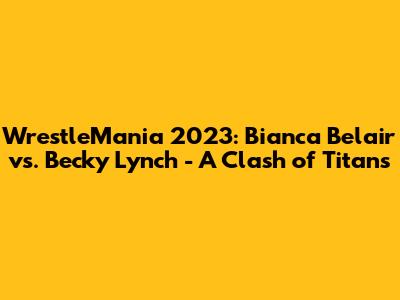 WrestleMania 2023: Bianca Belair vs. Becky Lynch - A Clash of Titans