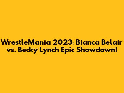 WrestleMania 2023: Bianca Belair vs. Becky Lynch Epic Showdown!
