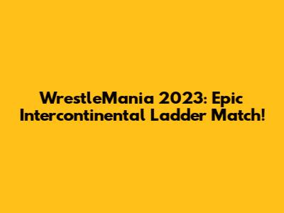 WrestleMania 2023: Epic Intercontinental Ladder Match!