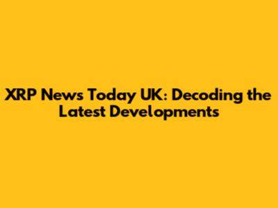 XRP News Today UK: Decoding the Latest Developments