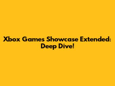 Xbox Games Showcase Extended: Deep Dive!