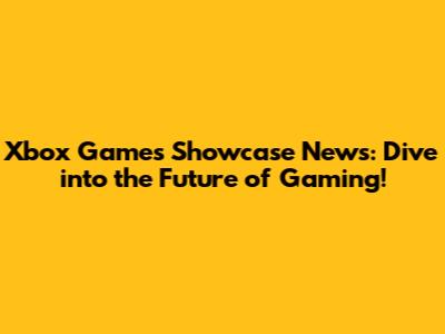Xbox Games Showcase News: Dive into the Future of Gaming!
