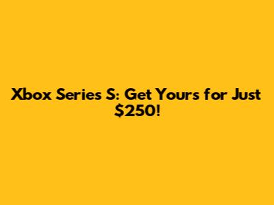 Xbox Series S: Get Yours for Just $250!