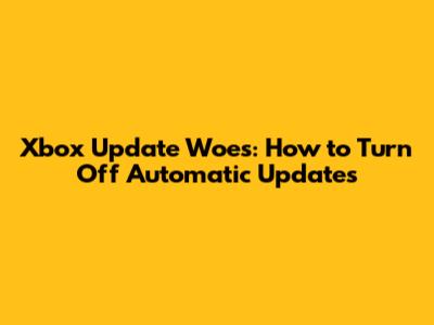 Xbox Update Woes: How to Turn Off Automatic Updates