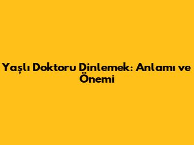 Yaşlı Doktoru Dinlemek: Anlamı ve Önemi