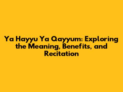 Ya Hayyu Ya Qayyum: Exploring the Meaning, Benefits, and Recitation